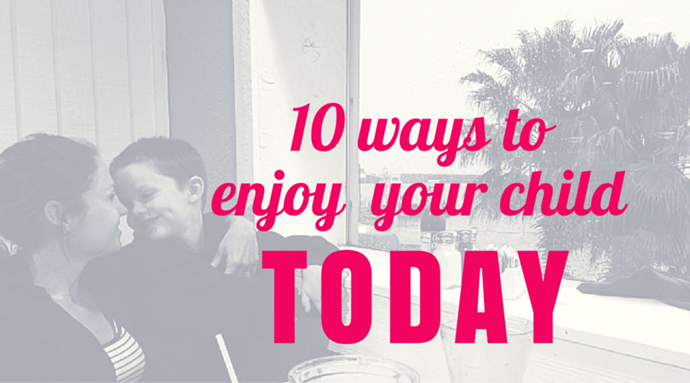 10 Ways to Enjoy Your Child Today